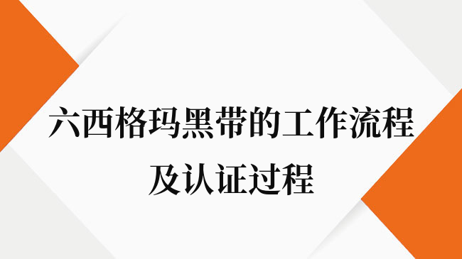 六西格玛黑带的工作流程及认证过程是怎样的？