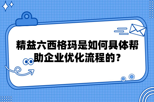 精益六西格玛是如何具体帮助企业优化流程的？