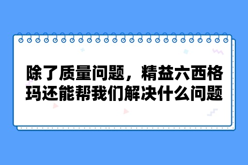 除了质量问题，精益六西格玛还能帮我们解决什么问题？