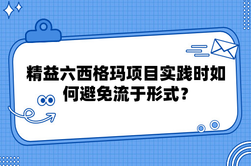 精益六西格玛项目实践时如何避免流于形式？