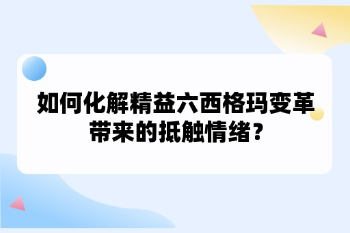 如何化解精益六西格玛变革带来的抵触情绪？