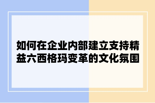 如何在企业内部建立支持精益六西格玛变革的文化氛围？