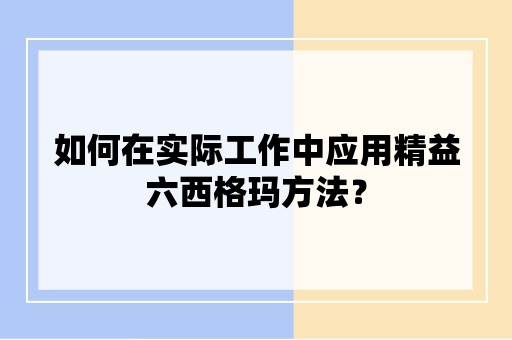 如何在实际工作中应用精益六西格玛方法？