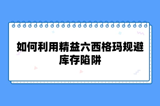 如何利用精益六西格玛规避库存陷阱