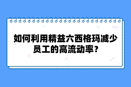 如何利用精益六西格玛减少员工的高流动率？