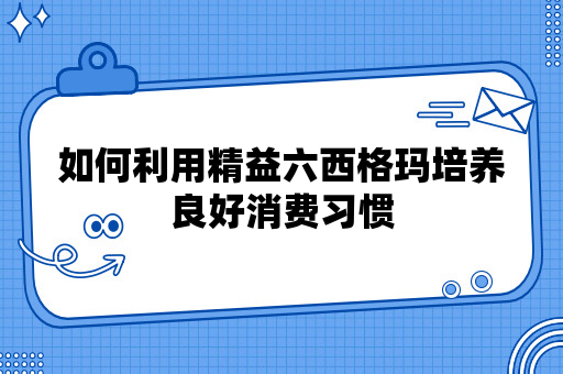 如何利用精益六西格玛培养良好消费习惯