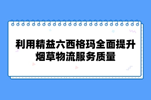 利用精益六西格玛全面提升烟草物流服务质量