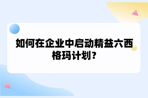 如何在企业中启动精益六西格玛计划？