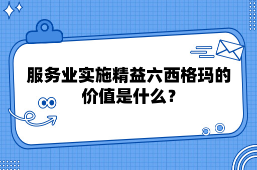 服务业实施精益六西格玛的价值是什么？