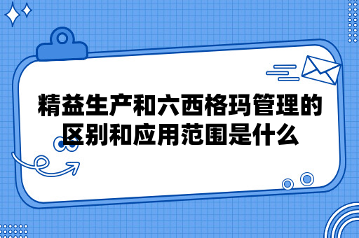 精益生产和六西格玛管理的区别和应用范围是什么