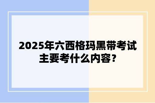 2025年六西格玛黑带考试主要考什么内容？