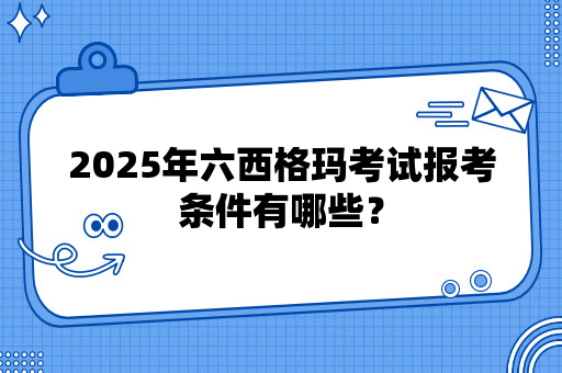 2025年六西格玛考试报考条件有哪些？