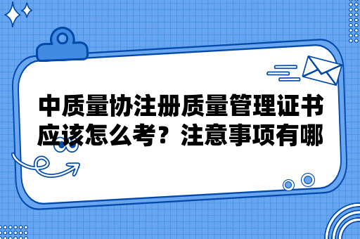 中质量协注册质量管理证书应该怎么考？注意事项有哪些？