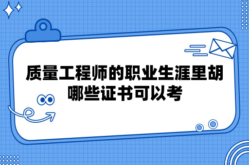 质量工程师的职业生涯里胡哪些证书可以考