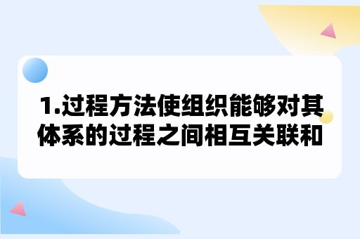 1.过程方法使组织能够对其体系的过程之间相互关联和相互依赖的关系进行有效控制,以提高组织（）