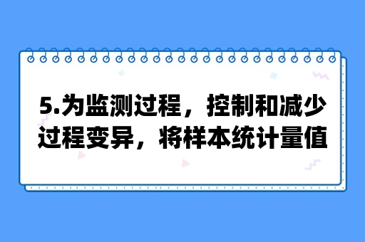 5.为监测过程，控制和减少过程变异，将样本统计量值序列以特定顺序描点绘出，用于分析和判断过程是否处于稳定状态的方法是( )