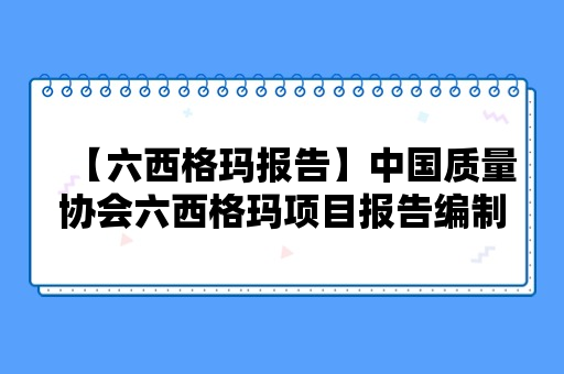 【六西格玛报告】中国质量协会六西格玛项目报告编制要求（2024）