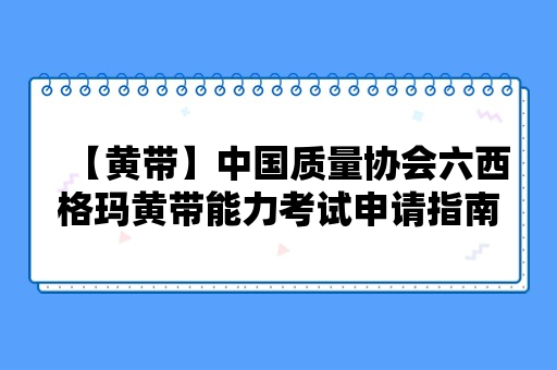 【黄带】中国质量协会六西格玛黄带能力考试申请指南（2024）