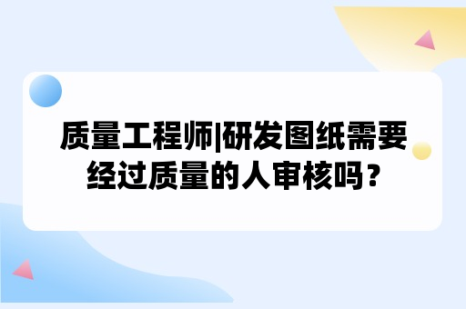 质量工程师|研发图纸需要经过质量的人审核吗？