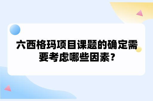 六西格玛项目课题的确定需要考虑哪些因素？