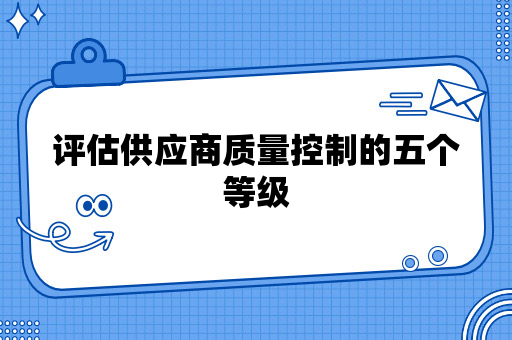 质量工程师应该如何评估供应商质量控制的五个等级？