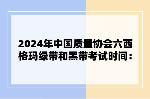 2024年中国质量协会六西格玛绿带和黑带考试时间：10月19日