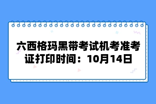 2024六西格玛黑带考试机考准考证打印时间：10月14日