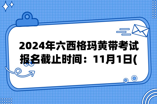 2024年六西格玛黄带考试报名截止时间：11月1日(周五)12:00