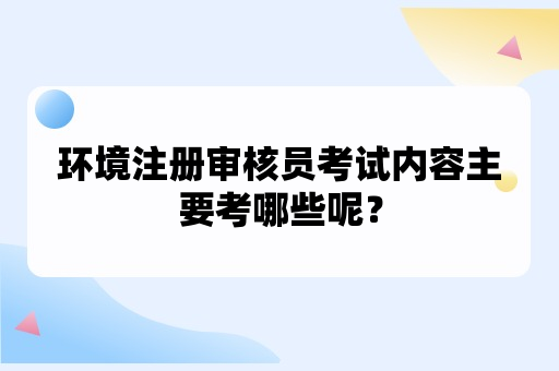 环境注册审核员考试内容主要考哪些呢？