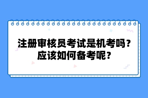 注册审核员考试是机考吗？应该如何备考呢？