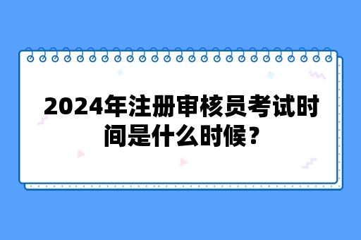 2024年注册审核员考试时间是什么时候？