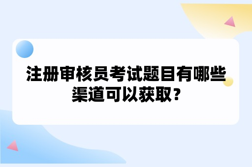 注册审核员考试题目有哪些渠道可以获取？