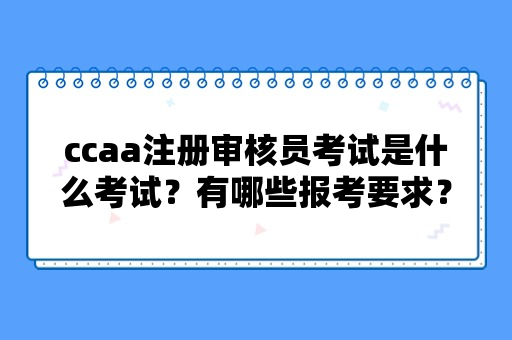 ccaa注册审核员考试是什么考试？有哪些报考要求？