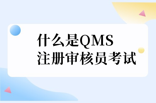 什么是qms注册审核员考试？一文读懂