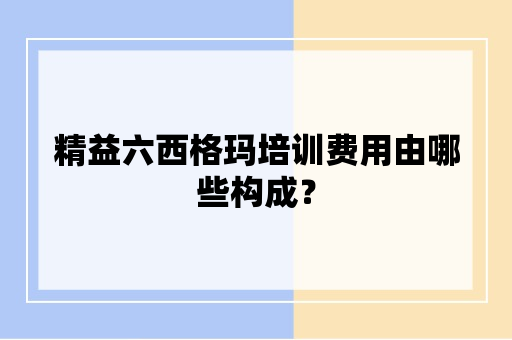 精益六西格玛培训费用由哪些构成？