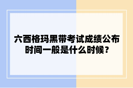 六西格玛黑带考试成绩公布时间一般是什么时候？