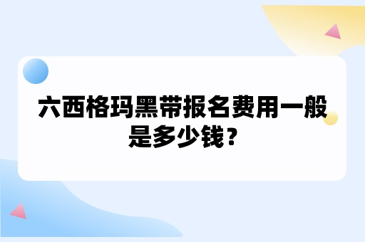 六西格玛黑带报名费用一般是多少钱？