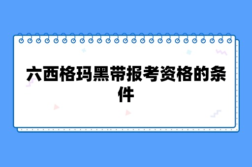 六西格玛黑带报考资格的条件