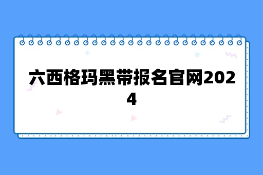 六西格玛黑带报名官网2024