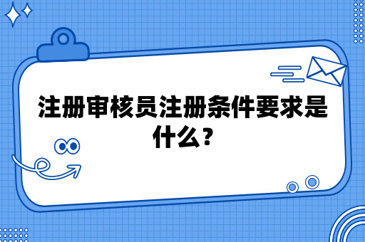 注册审核员注册条件要求是什么？