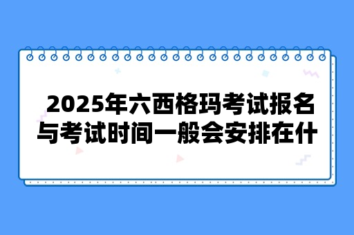  2025年六西格玛考试报名与考试时间一般会安排在什么时候？