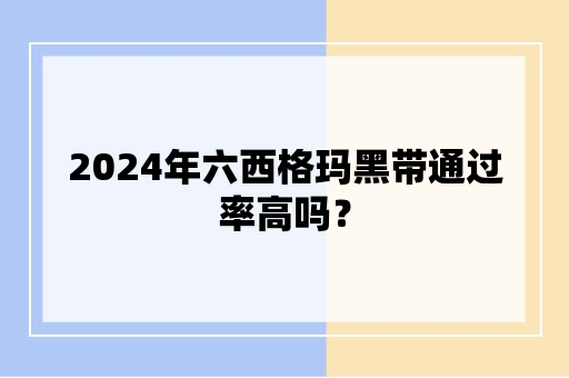 2024年六西格玛黑带通过率高吗？