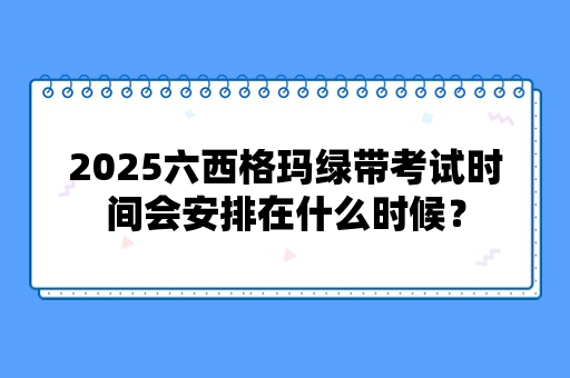 2025六西格玛绿带考试时间会安排在什么时候？