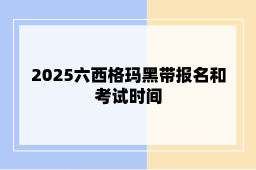 2025六西格玛黑带报名和考试时间