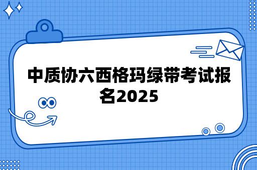 中质协六西格玛绿带考试报名2025