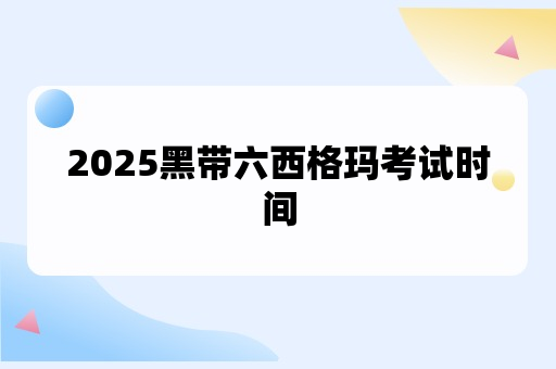 2025黑带六西格玛考试时间一般安排在什么时候？