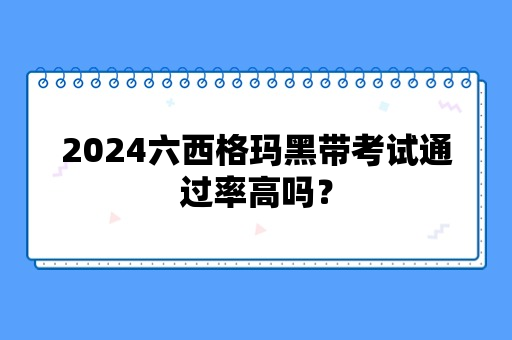 2024六西格玛黑带考试通过率高吗？