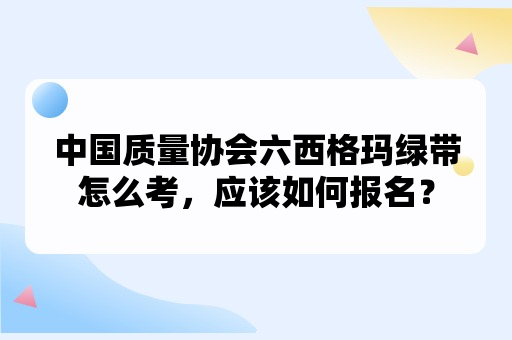 中国质量协会六西格玛绿带怎么考，应该如何报名？