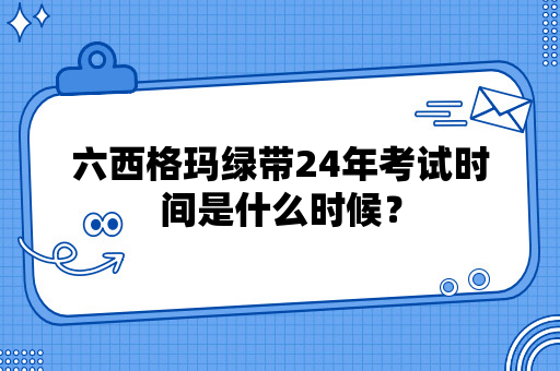 六西格玛绿带24年考试时间是什么时候？