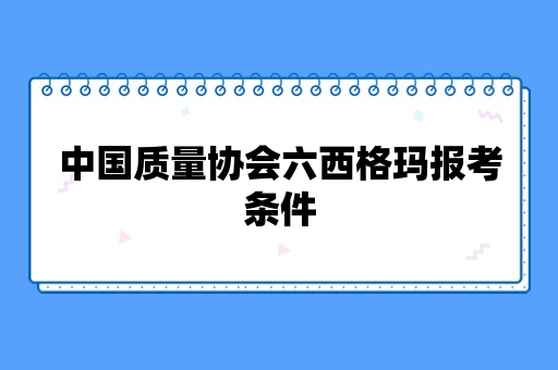 中国质量协会六西格玛报考条件主要有哪些？